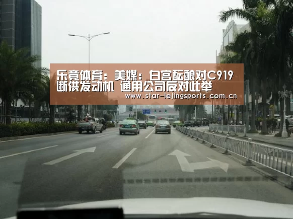 乐竟体育:美媒:白宫酝酿对C919断供发动机 通用公司反对此举(图2) 乐竟官方网站