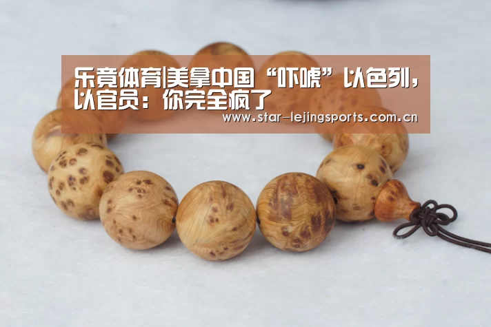 乐竟体育|美拿中国“吓唬”以色列,以官员:你完全疯了(图1) 乐竟官方网站