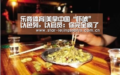 乐竟体育|美拿中国“吓唬”以色列,以官员:你完全疯了(图2) 乐竟