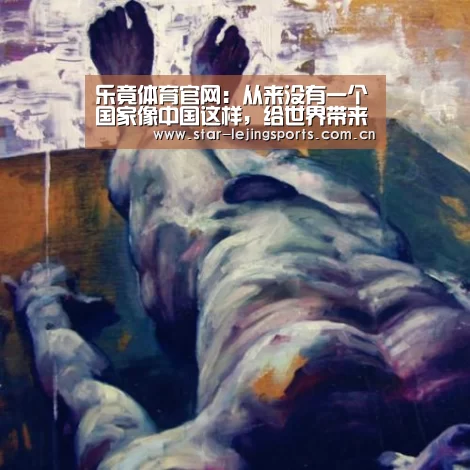 乐竟体育官网:从来没有一个国家像中国这样,给世界带来希望(图1) 乐竟体育