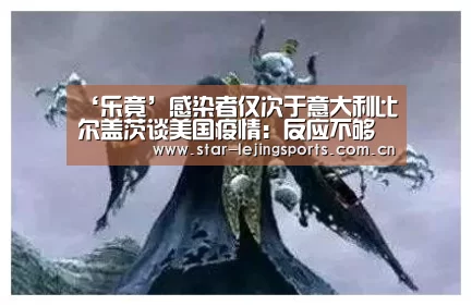 ‘乐竟’感染者仅次于意大利比尔盖茨谈美国疫情:反应不够快错失防控好时机(图2) 乐竟体育