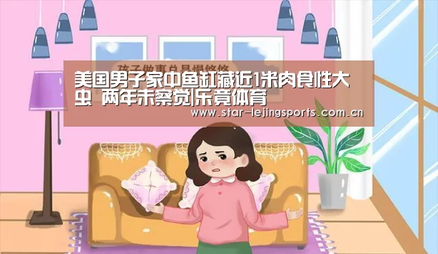 美国男子家中鱼缸藏近1米肉食性大虫 两年未察觉|乐竟体育(图2) 乐竟体育
