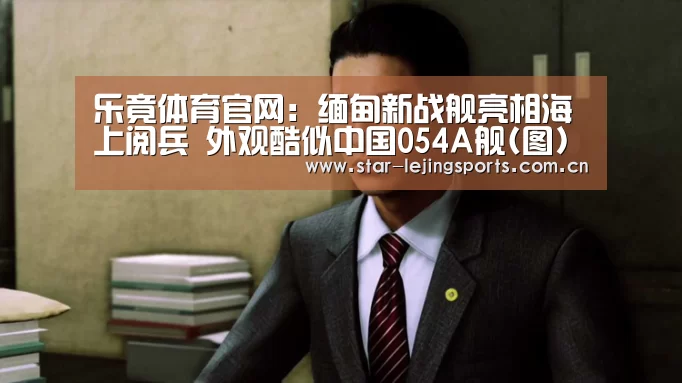 乐竟体育官网:缅甸新战舰亮相海上阅兵 外观酷似中国054A舰(图)(图1) 乐竟