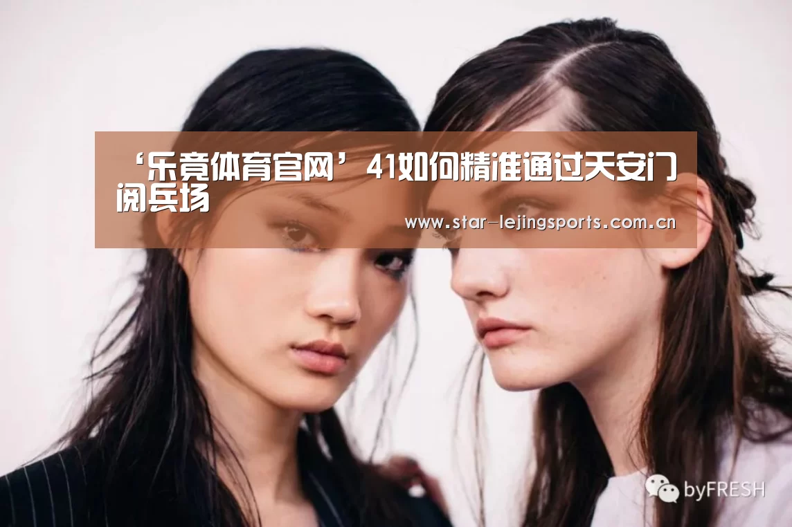 ‘乐竟体育官网’41如何精准通过天安门阅