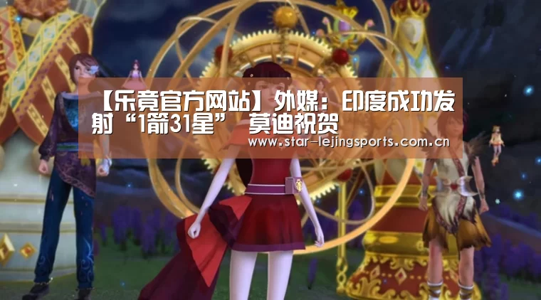 【乐竟官方网站】外媒:印度成功发射“1箭31星” 莫迪祝贺(图2) 乐竟体育