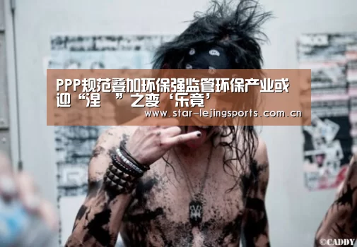 PPP规范叠加环保强监管环保产业或迎“涅