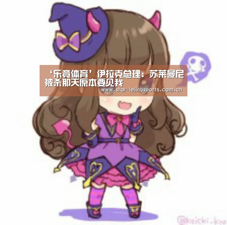 ‘乐竟体育’伊拉克总理:苏莱曼尼被杀那天